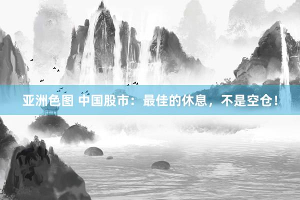 亚洲色图 中国股市：最佳的休息，不是空仓！