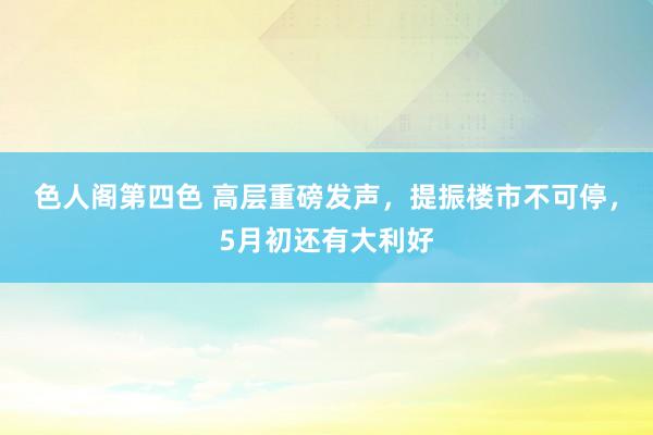 色人阁第四色 高层重磅发声，提振楼市不可停，5月初还有大利好