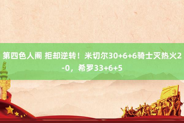 第四色人阁 拒却逆转！米切尔30+6+6骑士灭热火2-0，希罗33+6+5