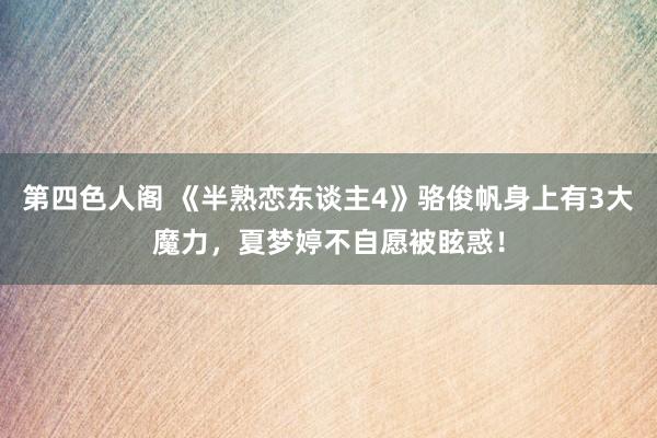 第四色人阁 《半熟恋东谈主4》骆俊帆身上有3大魔力，夏梦婷不自愿被眩惑！