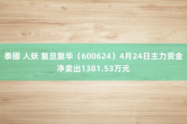 泰國 人妖 复旦复华（600624）4月24日主力资金净卖出1381.53万元