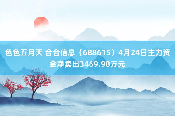 色色五月天 合合信息（688615）4月24日主力资金净卖出3469.98万元