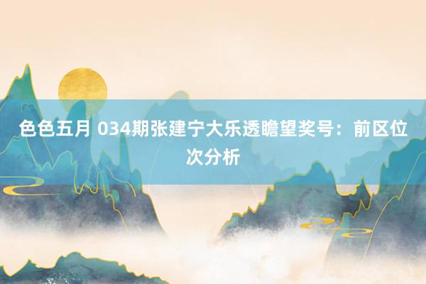 色色五月 034期张建宁大乐透瞻望奖号：前区位次分析