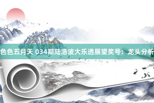 色色五月天 034期陆浩波大乐透展望奖号：龙头分析