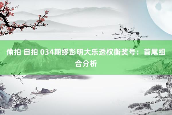 偷拍 自拍 034期缪彭明大乐透权衡奖号：首尾组合分析