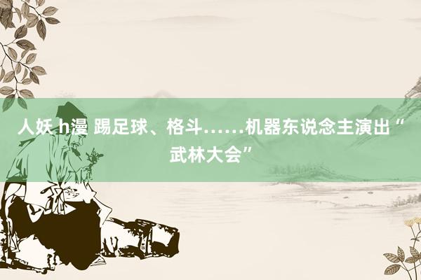 人妖 h漫 踢足球、格斗……机器东说念主演出“武林大会”
