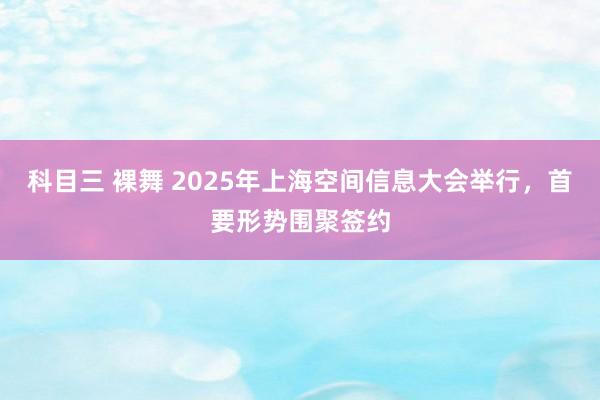 科目三 裸舞 2025年上海空间信息大会举行，首要形势围聚签约