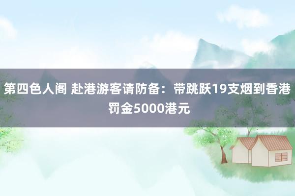 第四色人阁 赴港游客请防备：带跳跃19支烟到香港 罚金5000港元