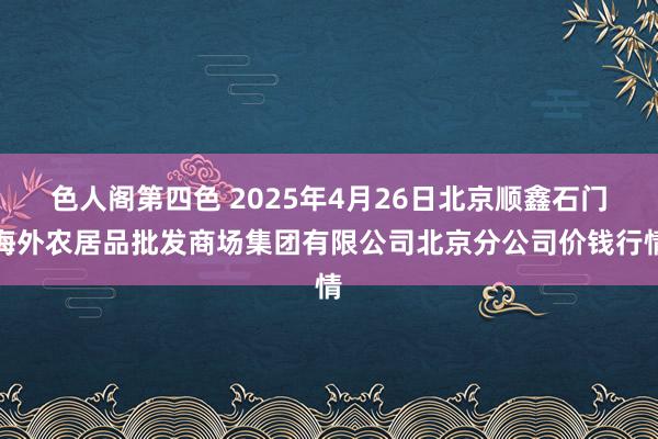 色人阁第四色 2025年4月26日北京顺鑫石门海外农居品批发商场集团有限公司北京分公司价钱行情