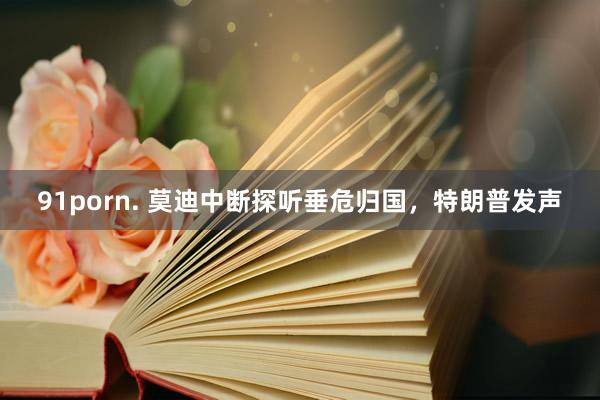 91porn. 莫迪中断探听垂危归国，特朗普发声