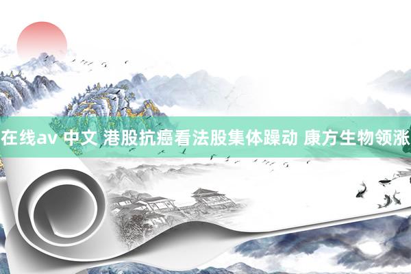 在线av 中文 港股抗癌看法股集体躁动 康方生物领涨