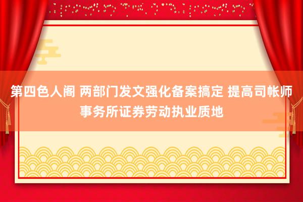 第四色人阁 两部门发文强化备案搞定 提高司帐师事务所证券劳动执业质地