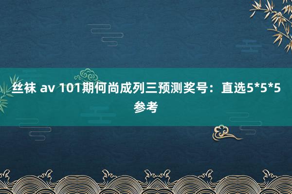 丝袜 av 101期何尚成列三预测奖号：直选5*5*5参考