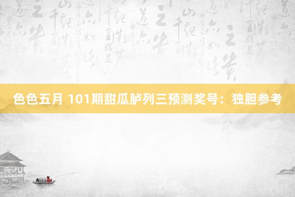 色色五月 101期甜瓜胪列三预测奖号：独胆参考