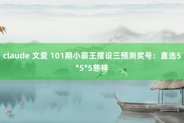 claude 文爱 101期小霸王摆设三预测奖号：直选5*5*5慈祥