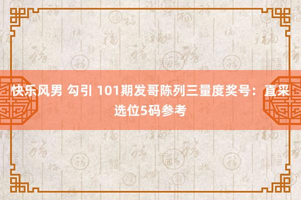 快乐风男 勾引 101期发哥陈列三量度奖号：直采选位5码参考
