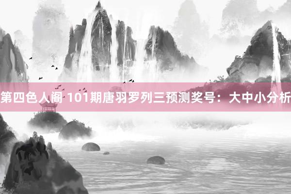 第四色人阁 101期唐羽罗列三预测奖号：大中小分析